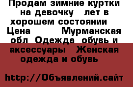 Продам зимние куртки на девочку 9 лет в хорошем состоянии  › Цена ­ 800 - Мурманская обл. Одежда, обувь и аксессуары » Женская одежда и обувь   